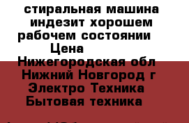 стиральная машина индезит хорошем рабочем состоянии  › Цена ­ 2 000 - Нижегородская обл., Нижний Новгород г. Электро-Техника » Бытовая техника   